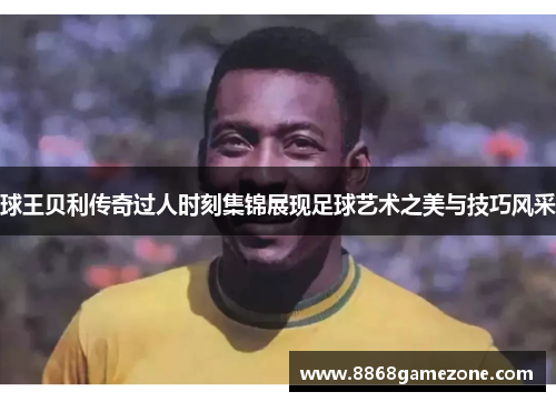 球王贝利传奇过人时刻集锦展现足球艺术之美与技巧风采