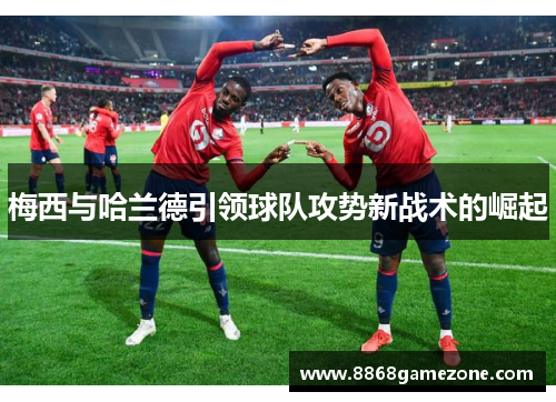 梅西与哈兰德引领球队攻势新战术的崛起