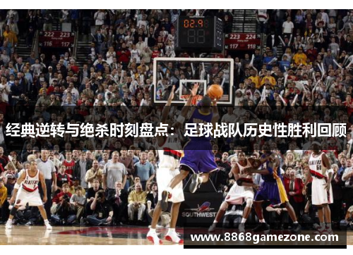 经典逆转与绝杀时刻盘点：足球战队历史性胜利回顾