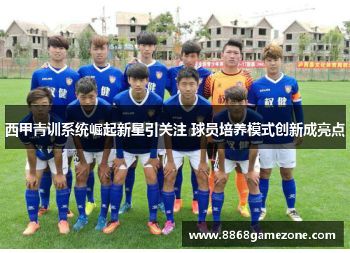 西甲青训系统崛起新星引关注 球员培养模式创新成亮点