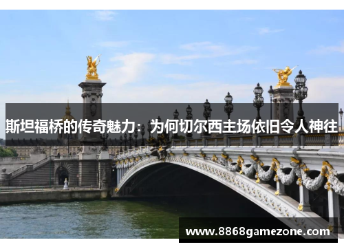 斯坦福桥的传奇魅力：为何切尔西主场依旧令人神往