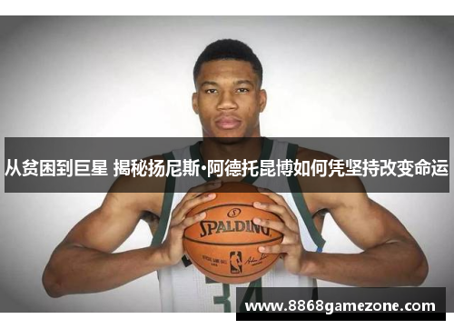 从贫困到巨星 揭秘扬尼斯·阿德托昆博如何凭坚持改变命运