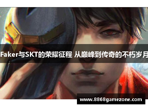 Faker与SKT的荣耀征程 从巅峰到传奇的不朽岁月