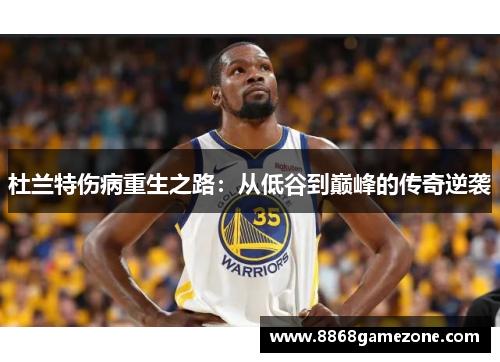 杜兰特伤病重生之路：从低谷到巅峰的传奇逆袭