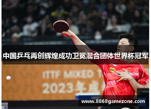 中国乒乓再创辉煌成功卫冕混合团体世界杯冠军