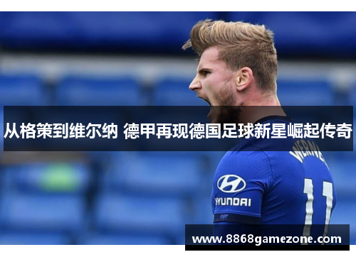 从格策到维尔纳 德甲再现德国足球新星崛起传奇