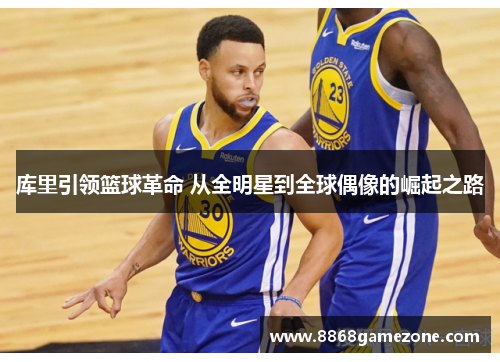 库里引领篮球革命 从全明星到全球偶像的崛起之路