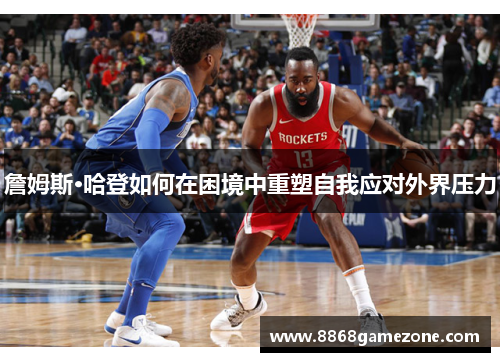 詹姆斯·哈登如何在困境中重塑自我应对外界压力