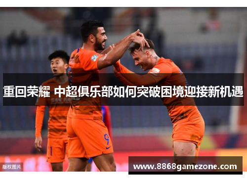 重回荣耀 中超俱乐部如何突破困境迎接新机遇