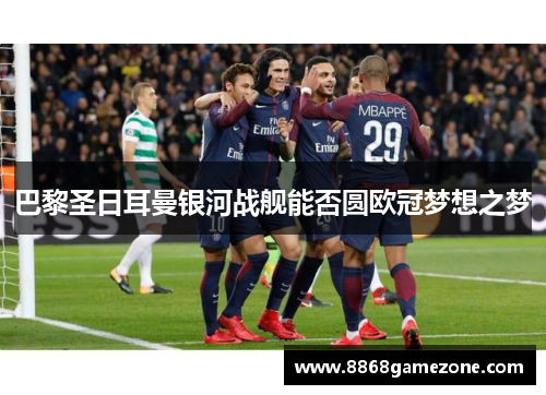 巴黎圣日耳曼银河战舰能否圆欧冠梦想之梦