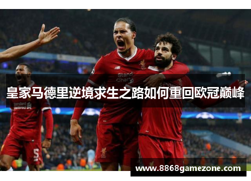 皇家马德里逆境求生之路如何重回欧冠巅峰
