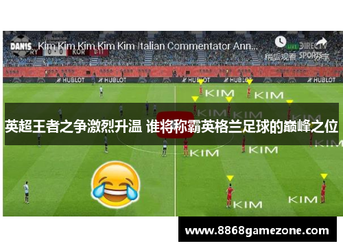 英超王者之争激烈升温 谁将称霸英格兰足球的巅峰之位