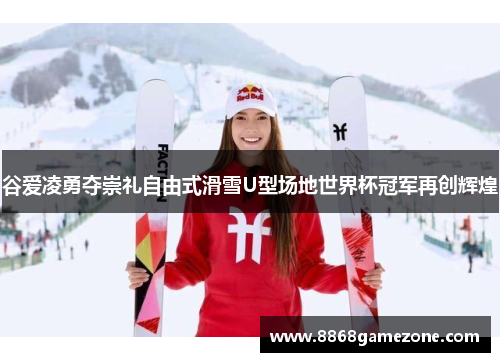 谷爱凌勇夺崇礼自由式滑雪U型场地世界杯冠军再创辉煌