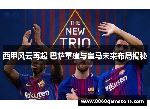 西甲风云再起 巴萨重建与皇马未来布局揭秘