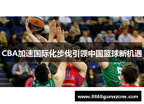 CBA加速国际化步伐引领中国篮球新机遇