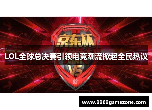 LOL全球总决赛引领电竞潮流掀起全民热议