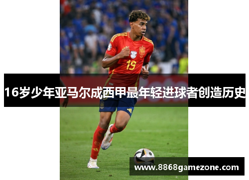 16岁少年亚马尔成西甲最年轻进球者创造历史