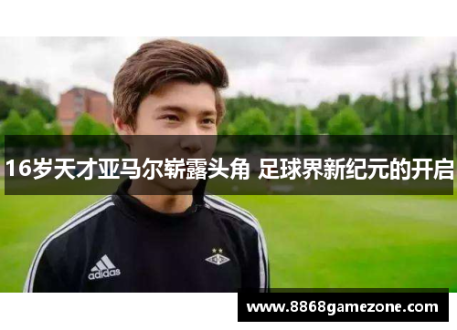 16岁天才亚马尔崭露头角 足球界新纪元的开启
