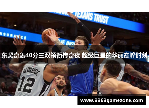 东契奇轰40分三双领衔传奇夜 超级巨星的华丽巅峰时刻