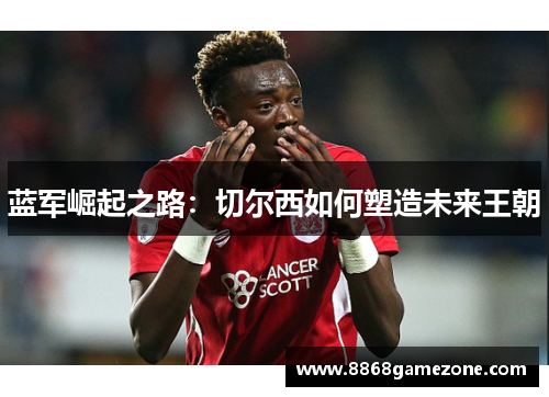 蓝军崛起之路：切尔西如何塑造未来王朝