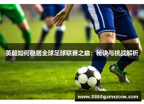 英超如何稳居全球足球联赛之巅：秘诀与挑战解析