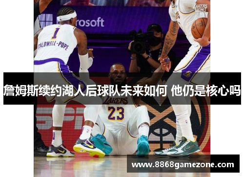 詹姆斯续约湖人后球队未来如何 他仍是核心吗