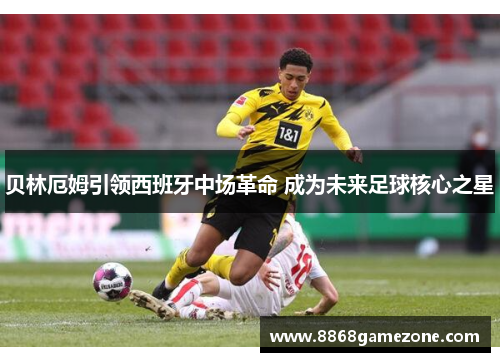 贝林厄姆引领西班牙中场革命 成为未来足球核心之星