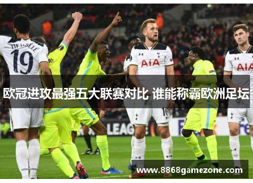 欧冠进攻最强五大联赛对比 谁能称霸欧洲足坛
