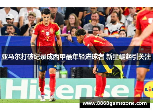 亚马尔打破纪录成西甲最年轻进球者 新星崛起引关注