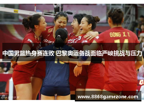 中国男篮热身赛连败 巴黎奥运备战面临严峻挑战与压力