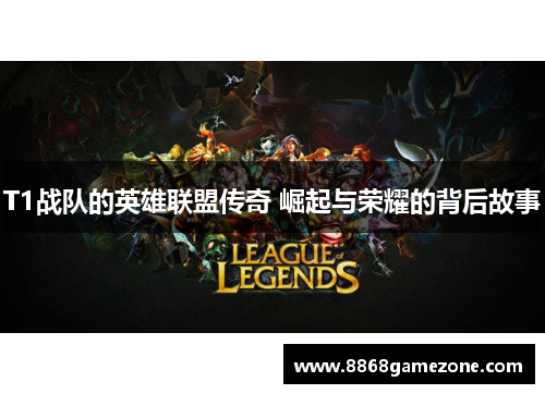 T1战队的英雄联盟传奇 崛起与荣耀的背后故事