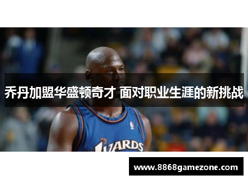 乔丹加盟华盛顿奇才 面对职业生涯的新挑战