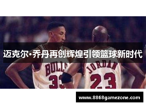 迈克尔·乔丹再创辉煌引领篮球新时代