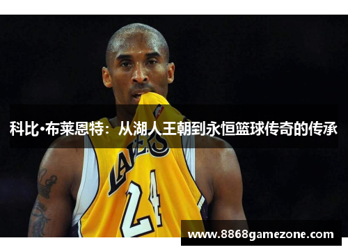 科比·布莱恩特：从湖人王朝到永恒篮球传奇的传承