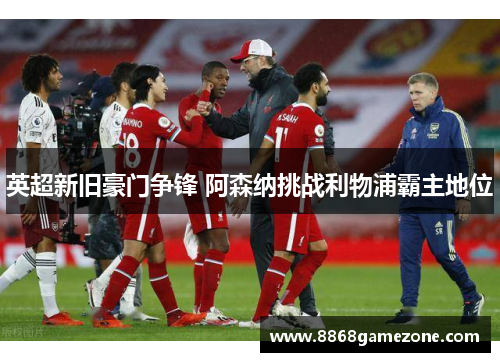 英超新旧豪门争锋 阿森纳挑战利物浦霸主地位