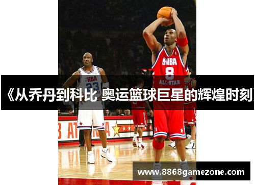 《从乔丹到科比 奥运篮球巨星的辉煌时刻》