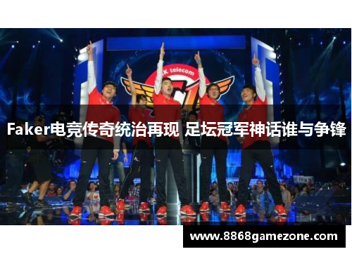 Faker电竞传奇统治再现 足坛冠军神话谁与争锋