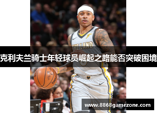 克利夫兰骑士年轻球员崛起之路能否突破困境