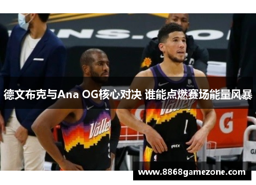 德文布克与Ana OG核心对决 谁能点燃赛场能量风暴