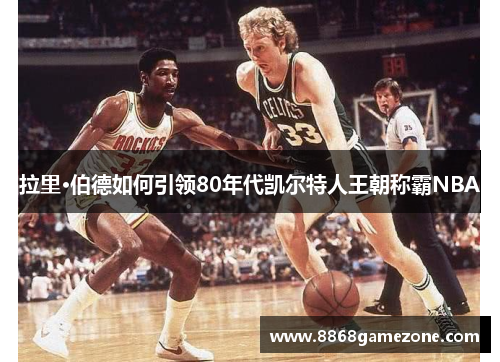 拉里·伯德如何引领80年代凯尔特人王朝称霸NBA