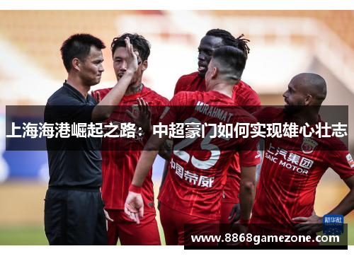 上海海港崛起之路：中超豪门如何实现雄心壮志