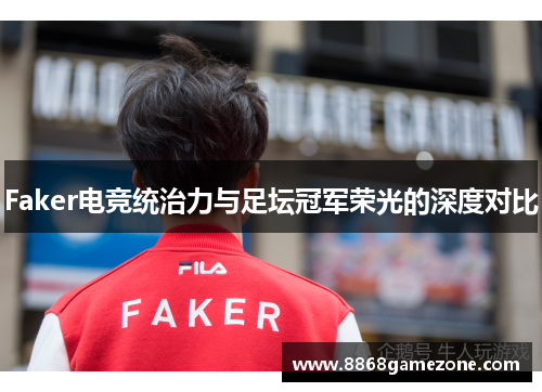 Faker电竞统治力与足坛冠军荣光的深度对比