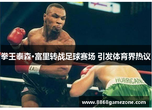 拳王泰森·富里转战足球赛场 引发体育界热议