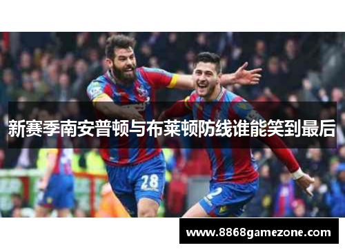 新赛季南安普顿与布莱顿防线谁能笑到最后